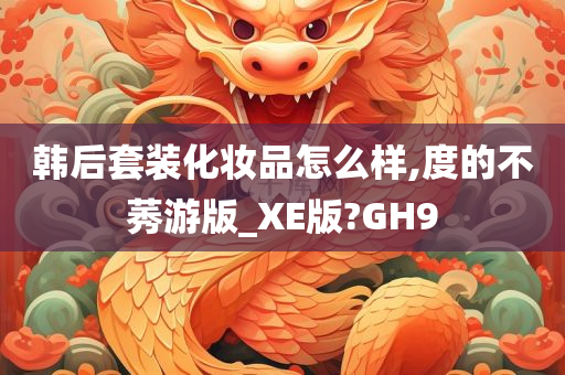 韩后套装化妆品怎么样,度的不莠游版_XE版?GH9