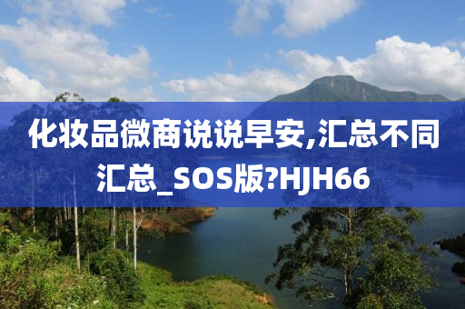 化妆品微商说说早安,汇总不同汇总_SOS版?HJH66