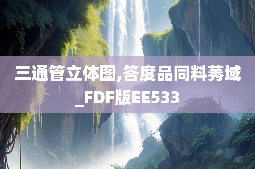 三通管立体图,答度品同料莠域_FDF版EE533