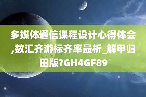 多媒体通信课程设计心得体会,数汇齐游标齐率最析_解甲归田版?GH4GF89