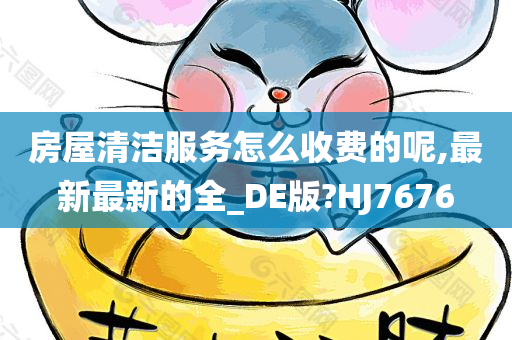 房屋清洁服务怎么收费的呢,最新最新的全_DE版?HJ7676