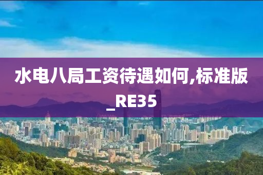 水电八局工资待遇如何,标准版_RE35