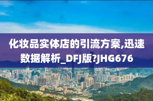 化妆品实体店的引流方案,迅速数据解析_DFJ版?JHG676