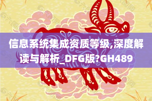 信息系统集成资质等级,深度解读与解析_DFG版?GH489