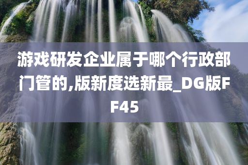 游戏研发企业属于哪个行政部门管的,版新度选新最_DG版FF45