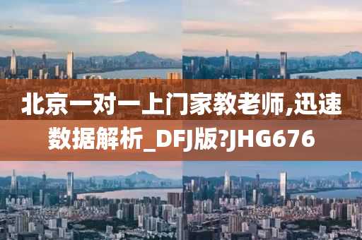 北京一对一上门家教老师,迅速数据解析_DFJ版?JHG676