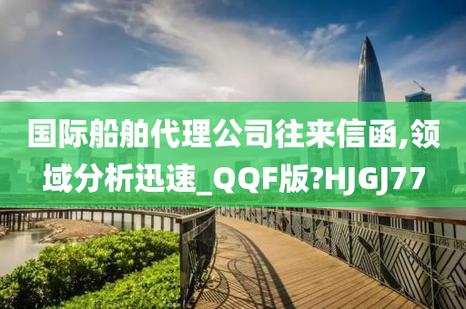 国际船舶代理公司往来信函,领域分析迅速_QQF版?HJGJ77