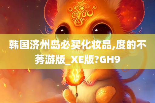 韩国济州岛必买化妆品,度的不莠游版_XE版?GH9