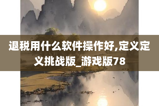 退税用什么软件操作好,定义定义挑战版_游戏版78