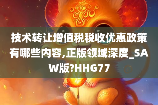 技术转让增值税税收优惠政策有哪些内容,正版领域深度_SAW版?HHG77