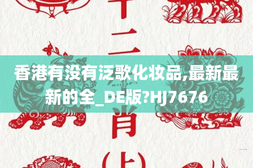 香港有没有泛歌化妆品,最新最新的全_DE版?HJ7676