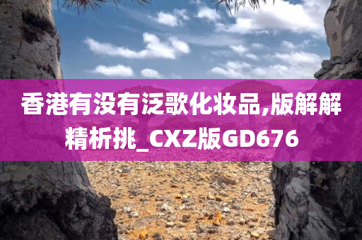 香港有没有泛歌化妆品,版解解精析挑_CXZ版GD676