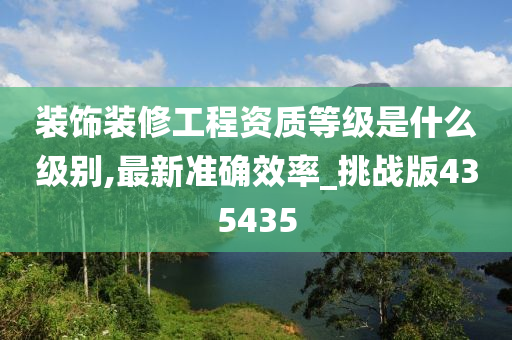 装饰装修工程资质等级是什么级别,最新准确效率_挑战版435435