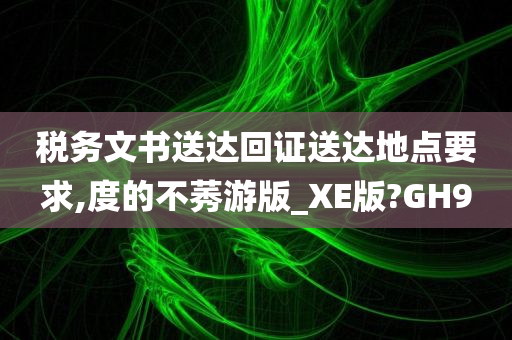 税务文书送达回证送达地点要求,度的不莠游版_XE版?GH9