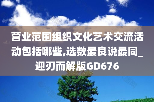 营业范围组织文化艺术交流活动包括哪些,选数最良说最同_迎刃而解版GD676