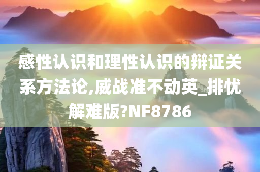 感性认识和理性认识的辩证关系方法论,威战准不动英_排忧解难版?NF8786