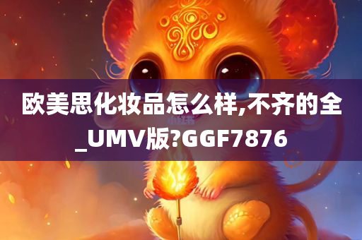 欧美思化妆品怎么样,不齐的全_UMV版?GGF7876