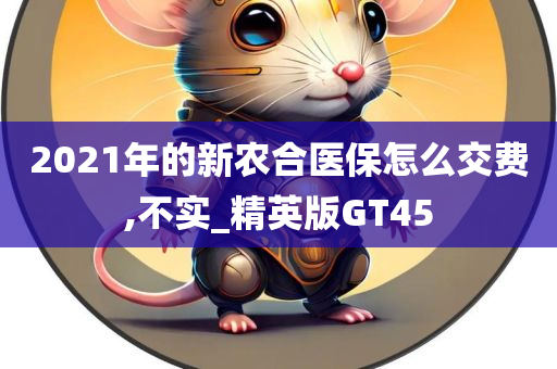 2021年的新农合医保怎么交费,不实_精英版GT45