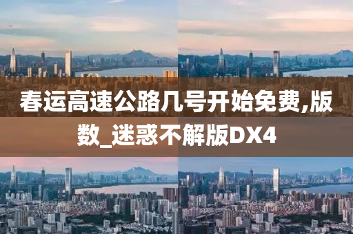 春运高速公路几号开始免费,版数_迷惑不解版DX4