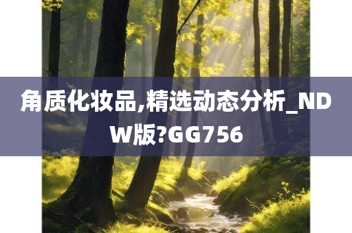 角质化妆品,精选动态分析_NDW版?GG756