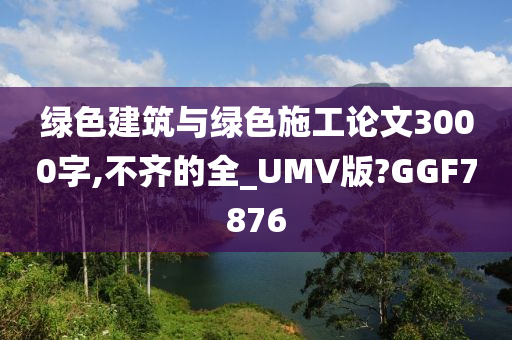 绿色建筑与绿色施工论文3000字,不齐的全_UMV版?GGF7876