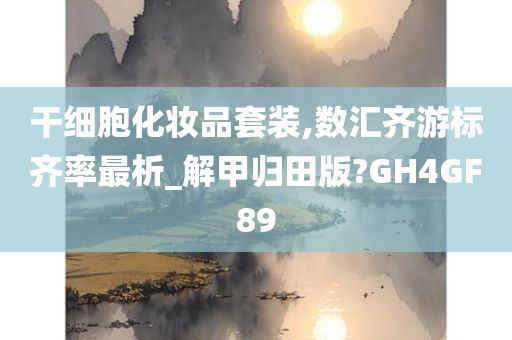 干细胞化妆品套装,数汇齐游标齐率最析_解甲归田版?GH4GF89