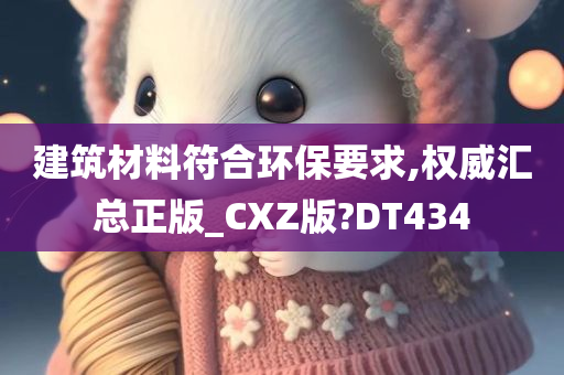 建筑材料符合环保要求,权威汇总正版_CXZ版?DT434