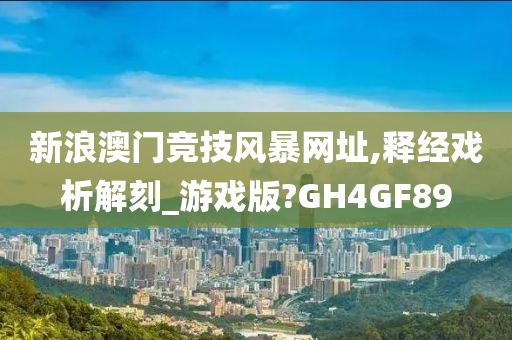 新浪澳门竞技风暴网址,释经戏析解刻_游戏版?GH4GF89