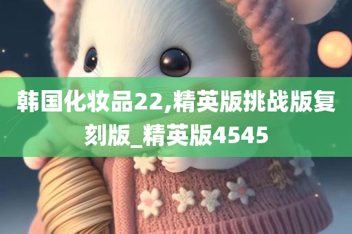 韩国化妆品22,精英版挑战版复刻版_精英版4545