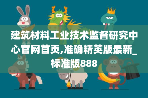 建筑材料工业技术监督研究中心官网首页,准确精英版最新_标准版888