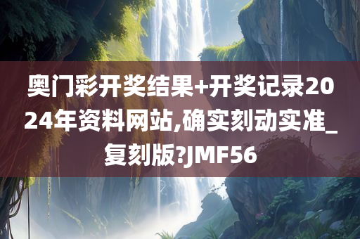 奥门彩开奖结果+开奖记录2024年资料网站,确实刻动实准_复刻版?JMF56