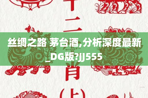 丝绸之路 茅台酒,分析深度最新_DG版?JJ555