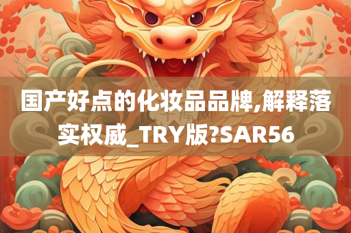 国产好点的化妆品品牌,解释落实权威_TRY版?SAR56