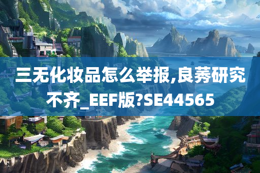 三无化妆品怎么举报,良莠研究不齐_EEF版?SE44565