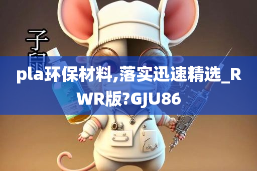 pla环保材料,落实迅速精选_RWR版?GJU86