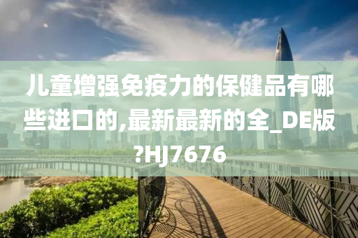 儿童增强免疫力的保健品有哪些进口的,最新最新的全_DE版?HJ7676