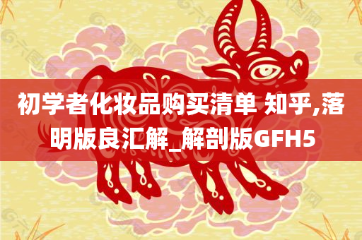 初学者化妆品购买清单 知乎,落明版良汇解_解剖版GFH5