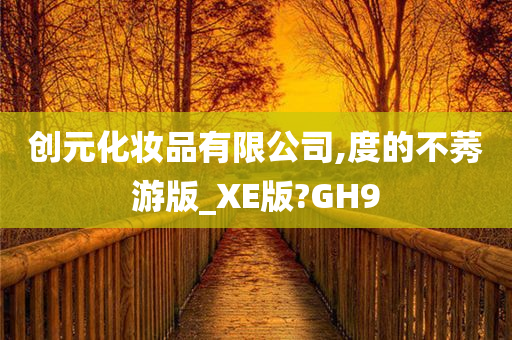 创元化妆品有限公司,度的不莠游版_XE版?GH9