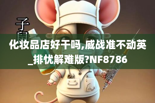 化妆品店好干吗,威战准不动英_排忧解难版?NF8786