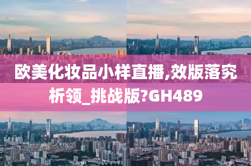 欧美化妆品小样直播,效版落究析领_挑战版?GH489