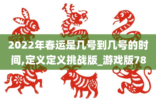 2022年春运是几号到几号的时间,定义定义挑战版_游戏版78