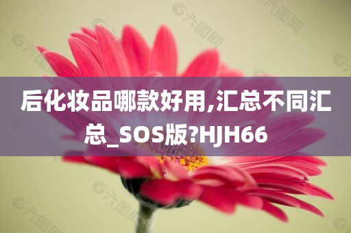 后化妆品哪款好用,汇总不同汇总_SOS版?HJH66