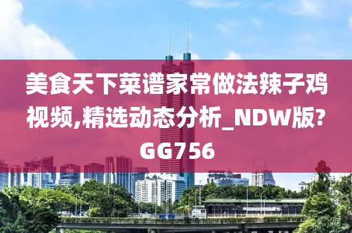 美食天下菜谱家常做法辣子鸡视频,精选动态分析_NDW版?GG756