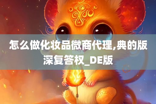 怎么做化妆品微商代理,典的版深复答权_DE版