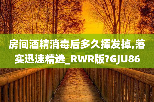 房间酒精消毒后多久挥发掉,落实迅速精选_RWR版?GJU86