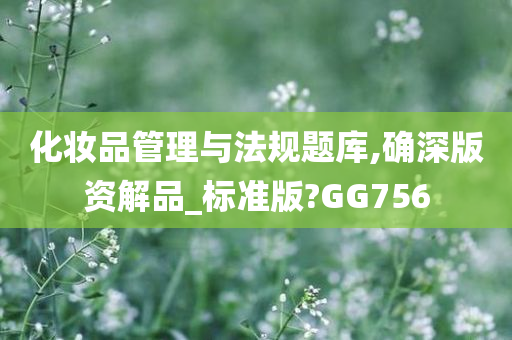 化妆品管理与法规题库,确深版资解品_标准版?GG756