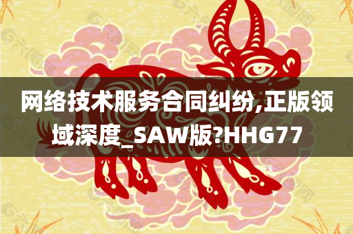 网络技术服务合同纠纷,正版领域深度_SAW版?HHG77