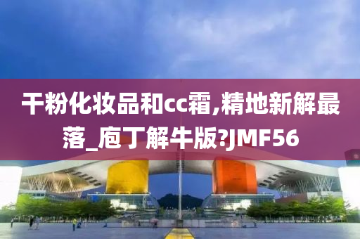 干粉化妆品和cc霜,精地新解最落_庖丁解牛版?JMF56