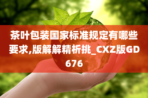 茶叶包装国家标准规定有哪些要求,版解解精析挑_CXZ版GD676