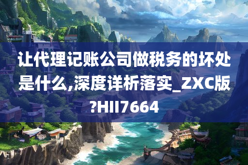 让代理记账公司做税务的坏处是什么,深度详析落实_ZXC版?HII7664